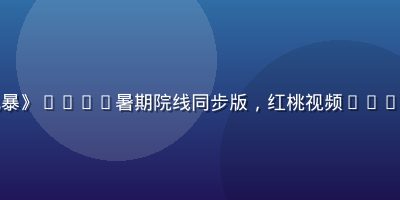 好莱坞动作大片《钢铁风暴》2026暑期院线同步版，红桃视频vip同步上线，高清4K画质